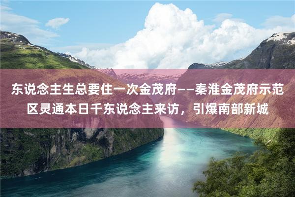 东说念主生总要住一次金茂府——秦淮金茂府示范区灵通本日千东说念主来访，引爆南部新城