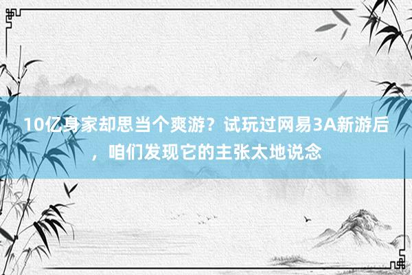 10亿身家却思当个爽游？试玩过网易3A新游后，咱们发现它的主张太地说念